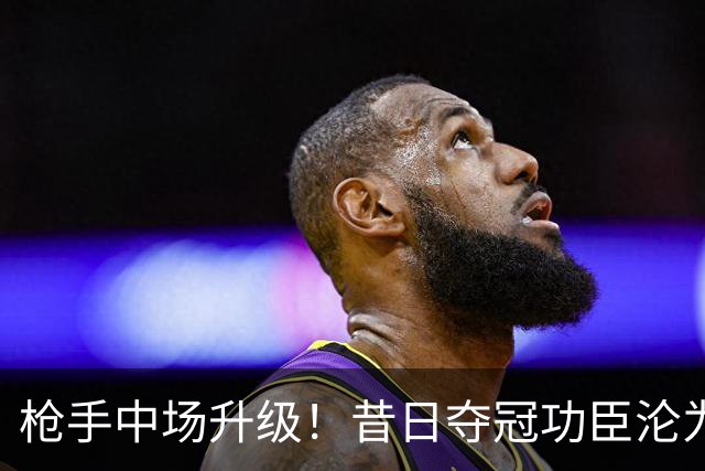 枪手中场升级！昔日夺冠功臣沦为替补 赛季至今0首发