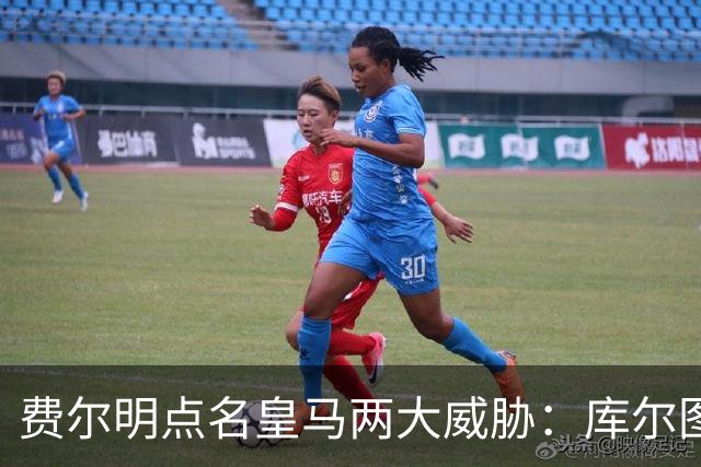 费尔明点名皇马两大威胁：库尔图瓦和姆巴佩